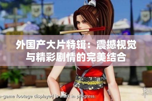 外国产大片特辑：震撼视觉与精彩剧情的完美结合