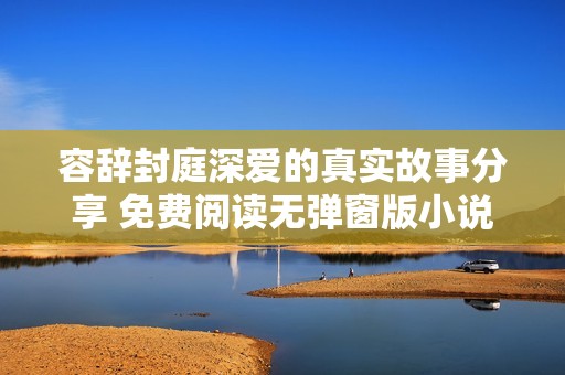 容辞封庭深爱的真实故事分享 免费阅读无弹窗版小说推荐
