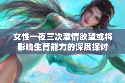 女性一夜三次激情欲望或将影响生育能力的深度探讨