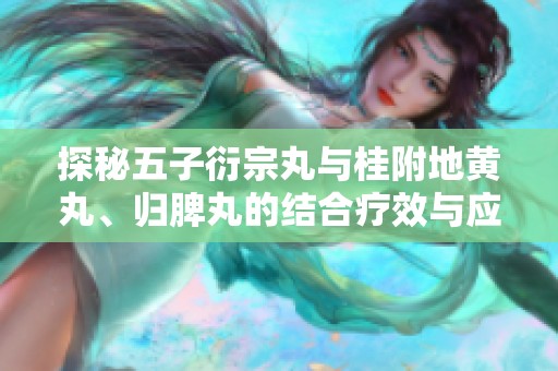 探秘五子衍宗丸与桂附地黄丸、归脾丸的结合疗效与应用分析