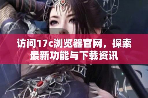 访问17c浏览器官网，探索最新功能与下载资讯