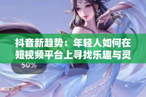 抖音新趋势：年轻人如何在短视频平台上寻找乐趣与灵感