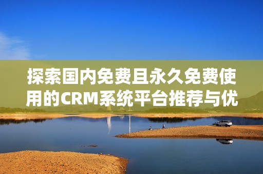 探索国内免费且永久免费使用的CRM系统平台推荐与优势分析