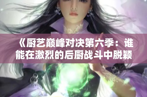 《厨艺巅峰对决第六季：谁能在激烈的后厨战斗中脱颖而出》