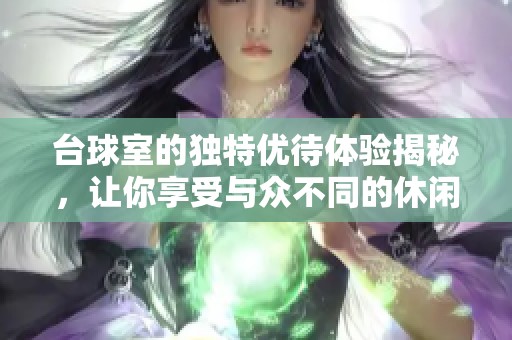 台球室的独特优待体验揭秘，让你享受与众不同的休闲时光