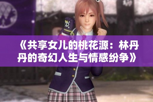 《共享女儿的桃花源：林丹丹的奇幻人生与情感纷争》