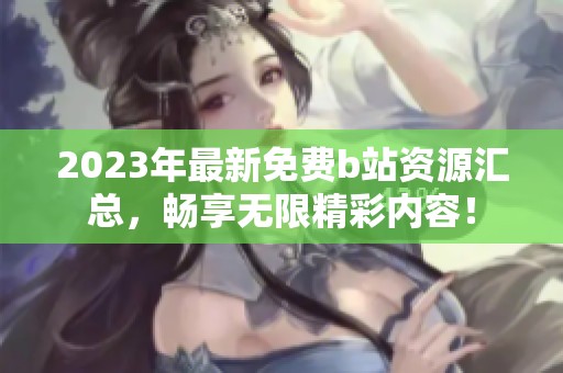 2023年最新免费b站资源汇总，畅享无限精彩内容！