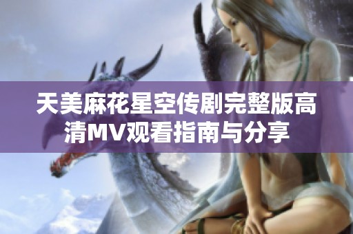 天美麻花星空传剧完整版高清MV观看指南与分享