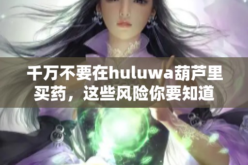 千万不要在huluwa葫芦里买药，这些风险你要知道