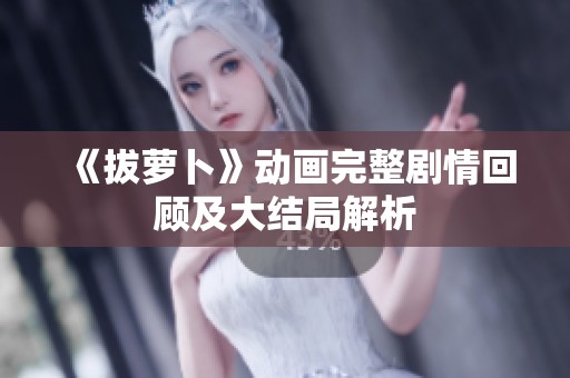 《拔萝卜》动画完整剧情回顾及大结局解析