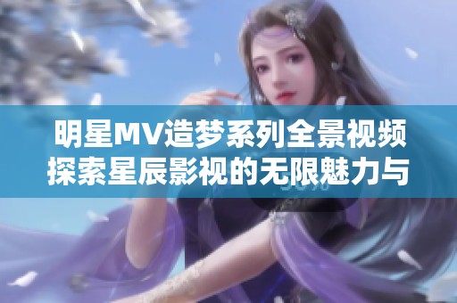 明星MV造梦系列全景视频探索星辰影视的无限魅力与创意