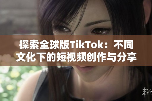 探索全球版TikTok：不同文化下的短视频创作与分享盛宴