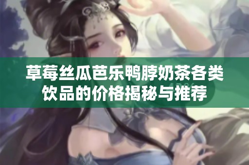 草莓丝瓜芭乐鸭脖奶茶各类饮品的价格揭秘与推荐