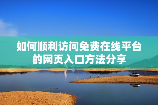 如何顺利访问免费在线平台的网页入口方法分享
