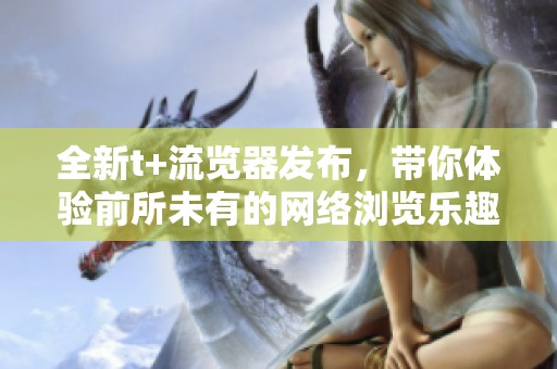 全新t+流览器发布，带你体验前所未有的网络浏览乐趣与便捷