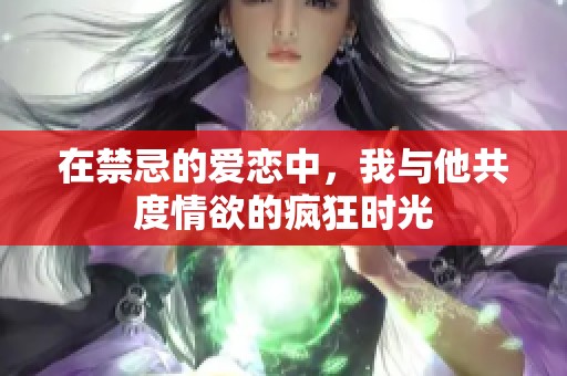 在禁忌的爱恋中，我与他共度情欲的疯狂时光