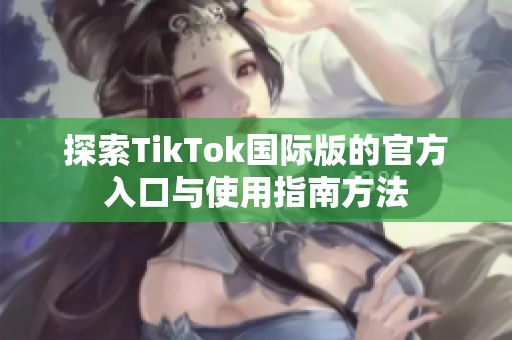 探索TikTok国际版的官方入口与使用指南方法