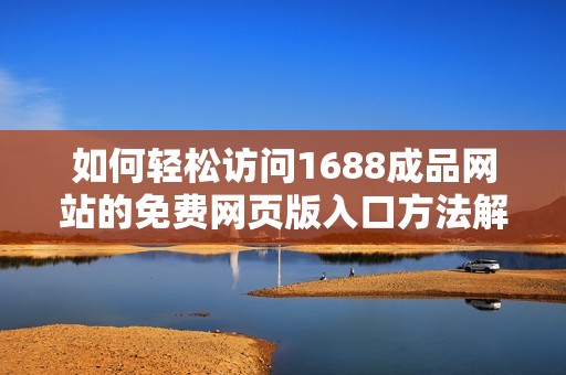 如何轻松访问1688成品网站的免费网页版入口方法解析