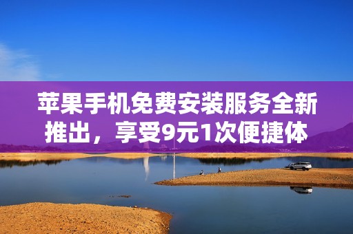 苹果手机免费安装服务全新推出，享受9元1次便捷体验！