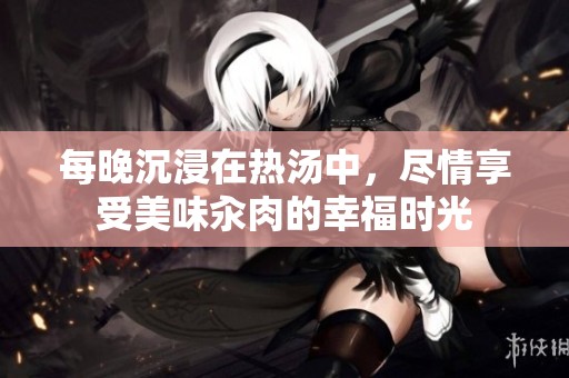每晚沉浸在热汤中，尽情享受美味汆肉的幸福时光
