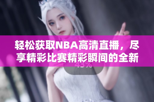 轻松获取NBA高清直播，尽享精彩比赛精彩瞬间的全新途径