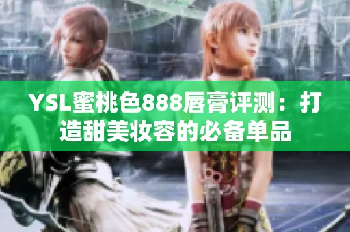 YSL蜜桃色888唇膏评测：打造甜美妆容的必备单品