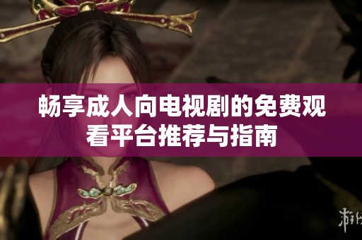 畅享成人向电视剧的免费观看平台推荐与指南
