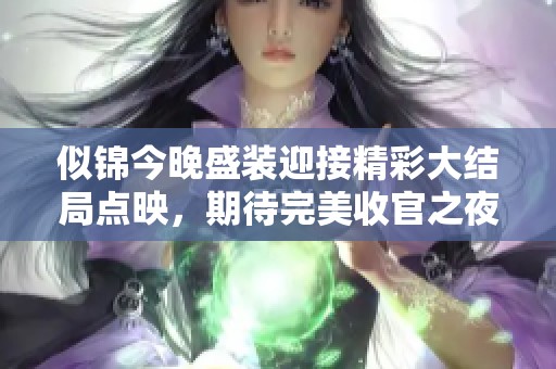 似锦今晚盛装迎接精彩大结局点映，期待完美收官之夜