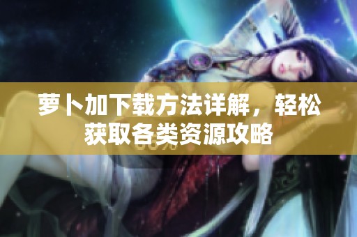 萝卜加下载方法详解，轻松获取各类资源攻略