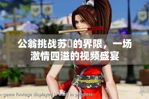 公翁挑战苏玥的界限，一场激情四溢的视频盛宴
