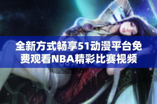 全新方式畅享51动漫平台免费观看NBA精彩比赛视频