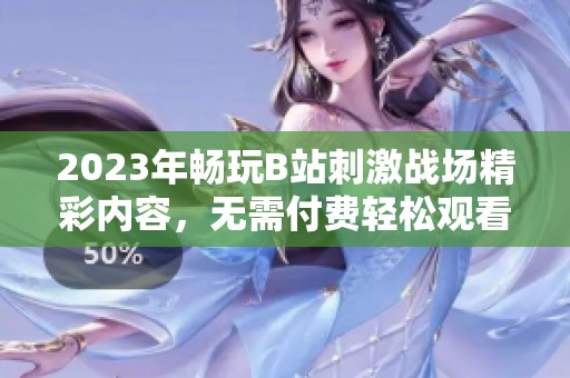2023年畅玩B站刺激战场精彩内容，无需付费轻松观看指南