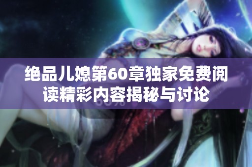 绝品儿媳第60章独家免费阅读精彩内容揭秘与讨论