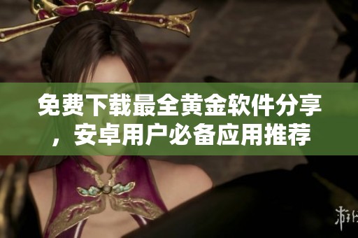 免费下载最全黄金软件分享，安卓用户必备应用推荐