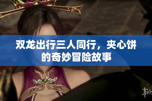 双龙出行三人同行，夹心饼的奇妙冒险故事