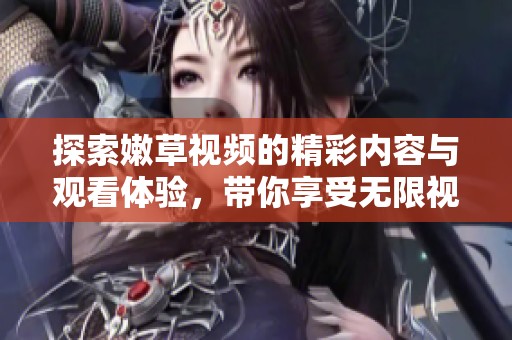 探索嫩草视频的精彩内容与观看体验，带你享受无限视觉盛宴