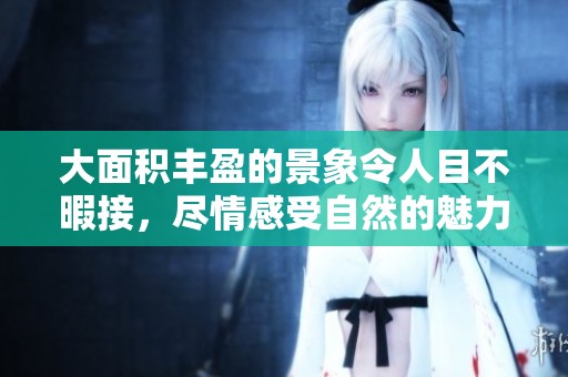 大面积丰盈的景象令人目不暇接，尽情感受自然的魅力与气息