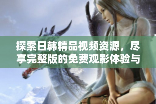 探索日韩精品视频资源，尽享完整版的免费观影体验与精彩内容