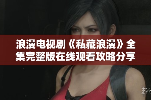 浪漫电视剧《私藏浪漫》全集完整版在线观看攻略分享
