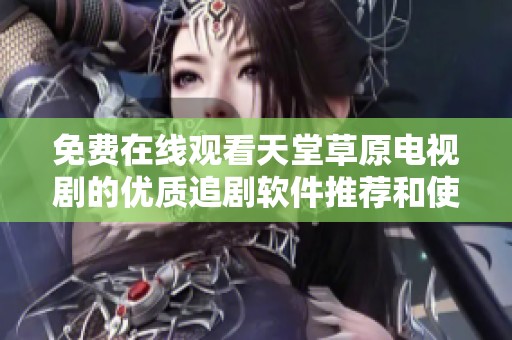 免费在线观看天堂草原电视剧的优质追剧软件推荐和使用指南