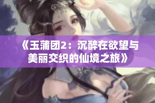 《玉蒲团2：沉醉在欲望与美丽交织的仙境之旅》