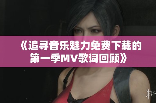 《追寻音乐魅力免费下载的第一季MV歌词回顾》