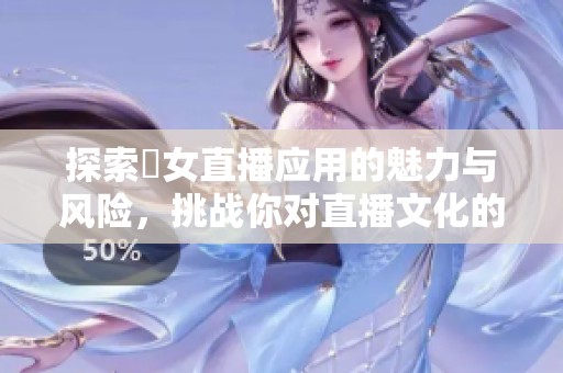 探索祼女直播应用的魅力与风险，挑战你对直播文化的看法