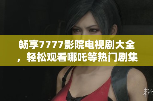畅享7777影院电视剧大全，轻松观看哪吒等热门剧集的最佳平台