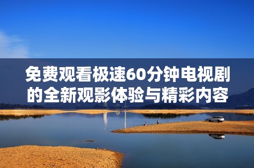 免费观看极速60分钟电视剧的全新观影体验与精彩内容解析