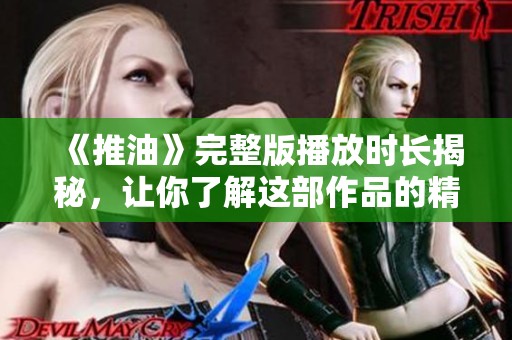 《推油》完整版播放时长揭秘，让你了解这部作品的精彩之处
