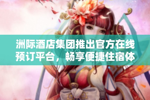 洲际酒店集团推出官方在线预订平台，畅享便捷住宿体验