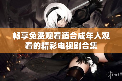 畅享免费观看适合成年人观看的精彩电视剧合集