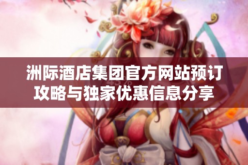 洲际酒店集团官方网站预订攻略与独家优惠信息分享