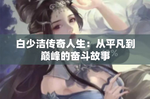 白少洁传奇人生：从平凡到巅峰的奋斗故事
